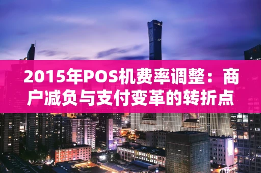 2015年POS机费率调整：商户减负与支付变革的转折点