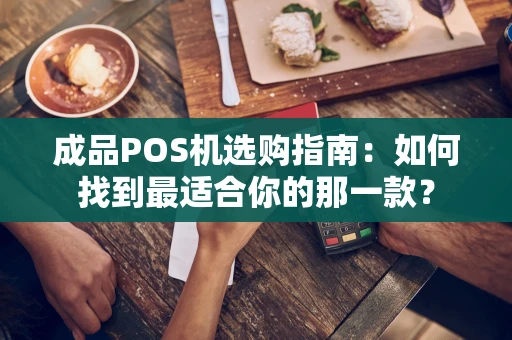 成品POS机选购指南:如何找到最适合你的那一款? 成品POS机选购指南:如何找到最适合你的那一款?