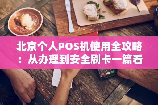 北京个人POS机使用全攻略:从办理到安全刷卡一篇看懂 北京个人POS机使用全攻略:从办理到安全刷卡一篇看懂