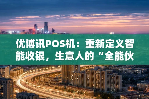 优博讯POS机:重新定义智能收银,生意人的“全能伙伴” 优博讯POS机:重新定义智能收银,生意人的“全能伙伴”