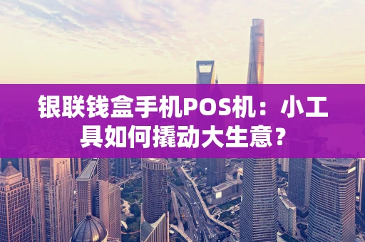 银联钱盒手机POS机:小工具如何撬动大生意? 银联钱盒手机POS机:小工具如何撬动大生意?
