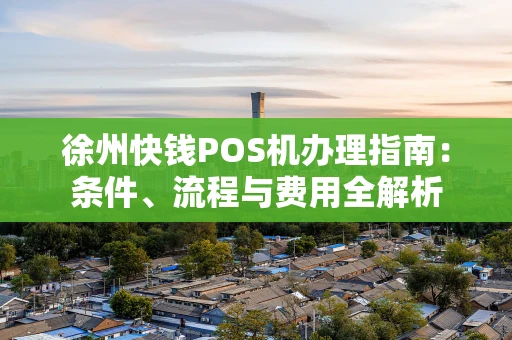 徐州快钱POS机办理指南:条件、流程与费用全解析 徐州快钱POS机办理指南:条件、流程与费用全解析