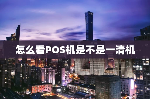 怎么看POS机是不是一清机 怎么看POS机是不是一清机