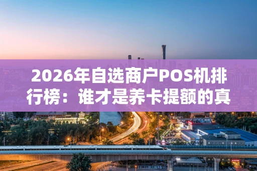 2026年自选商户POS机排行榜:谁才是养卡提额的真王牌? 2026年自选商户POS机排行榜:谁才是养卡提额的真王牌?