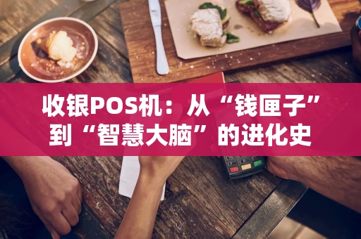 收银POS机：从“钱匣子”到“智慧大脑”的进化史