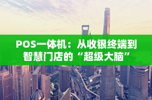 POS一体机:从收银终端到智慧门店的“超级大脑” POS一体机:从收银终端到智慧门店的“超级大脑”