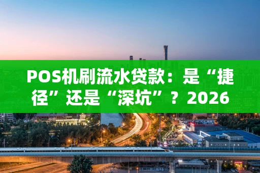 POS机刷流水贷款:是“捷径”还是“深坑”?2026年深度揭秘 POS机刷流水贷款:是“捷径”还是“深坑”?2026年深度揭秘