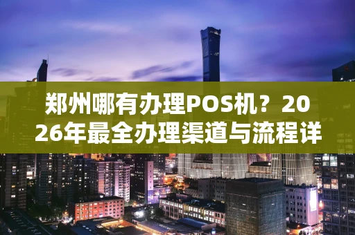 郑州哪有办理POS机?2026年最全办理渠道与流程详解 郑州哪有办理POS机?2026年最全办理渠道与流程详解