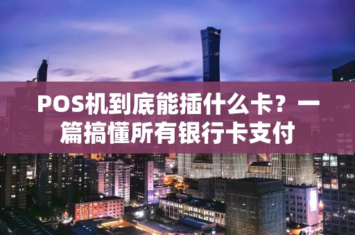 POS机到底能插什么卡?一篇搞懂所有银行卡支付 POS机到底能插什么卡?一篇搞懂所有银行卡支付