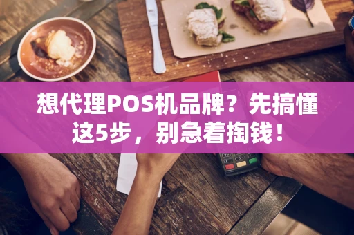 想代理POS机品牌?先搞懂这5步,别急着掏钱! 想代理POS机品牌?先搞懂这5步,别急着掏钱!