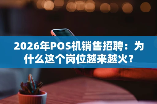 2026年POS机销售招聘:为什么这个岗位越来越火? 2026年POS机销售招聘:为什么这个岗位越来越火?
