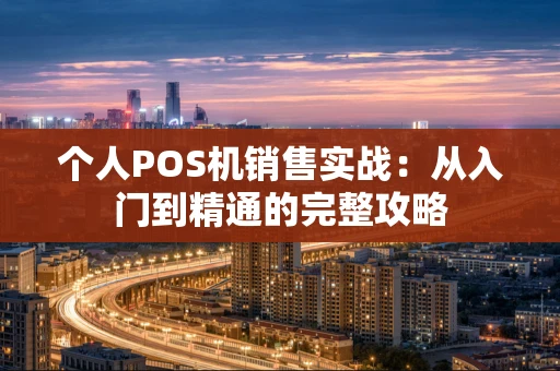 个人POS机销售实战:从入门到精通的完整攻略 个人POS机销售实战:从入门到精通的完整攻略