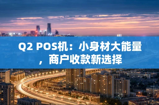 Q2 POS机:小身材大能量,商户收款新选择 Q2 POS机:小身材大能量,商户收款新选择