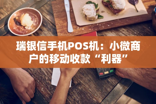 瑞银信手机POS机:小微商户的移动收款“利器” 瑞银信手机POS机:小微商户的移动收款“利器”