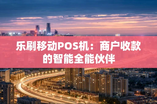 乐刷移动POS机:商户收款的智能全能伙伴 乐刷移动POS机:商户收款的智能全能伙伴