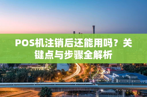 POS机注销后还能用吗?关键点与步骤全解析 POS机注销后还能用吗?关键点与步骤全解析