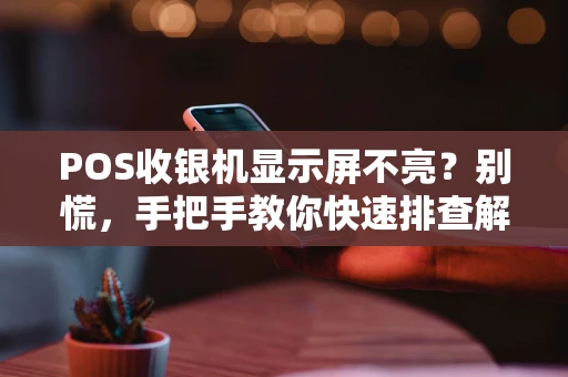 POS收银机显示屏不亮？别慌，手把手教你快速排查解决！