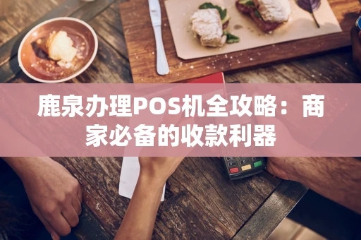 鹿泉办理POS机全攻略：商家必备的收款利器