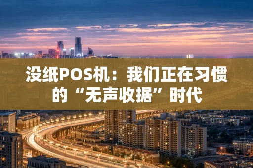 没纸POS机:我们正在习惯的“无声收据”时代 没纸POS机:我们正在习惯的“无声收据”时代