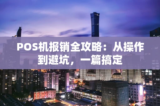 POS机报销全攻略:从操作到避坑,一篇搞定 POS机报销全攻略:从操作到避坑,一篇搞定