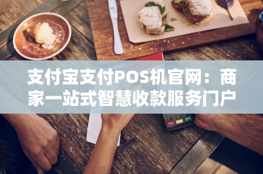 支付宝支付POS机官网:商家一站式智慧收款服务门户 支付宝支付POS机官网:商家一站式智慧收款服务门户