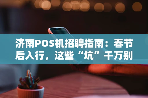 济南POS机招聘指南:春节后入行,这些“坑”千万别踩! 济南POS机招聘指南:春节后入行,这些“坑”千万别踩!