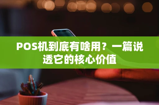 POS机到底有啥用?一篇说透它的核心价值 POS机到底有啥用?一篇说透它的核心价值