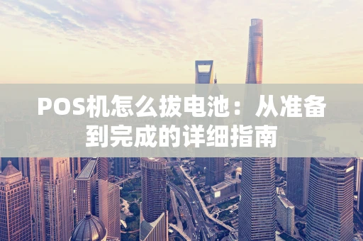 POS机怎么拔电池:从准备到完成的详细指南 POS机怎么拔电池:从准备到完成的详细指南