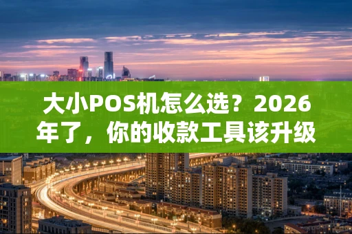 大小POS机怎么选?2026年了,你的收款工具该升级了! 大小POS机怎么选?2026年了,你的收款工具该升级了!