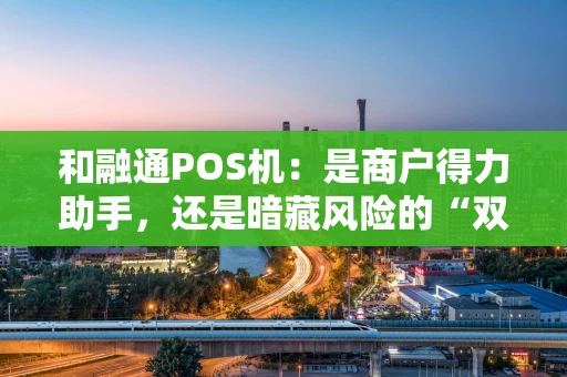 和融通POS机:是商户得力助手,还是暗藏风险的“双刃剑”? 和融通POS机:是商户得力助手,还是暗藏风险的“双刃剑”?