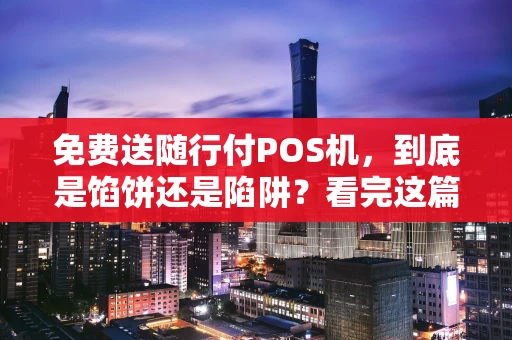 免费送随行付POS机,到底是馅饼还是陷阱?看完这篇你就懂了! 免费送随行付POS机,到底是馅饼还是陷阱?看完这篇你就懂了!