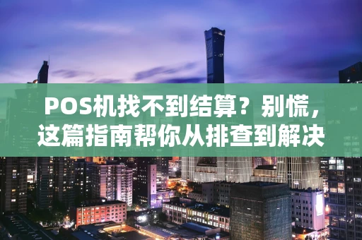 POS机找不到结算?别慌,这篇指南帮你从排查到解决一步到位 POS机找不到结算?别慌,这篇指南帮你从排查到解决一步到位