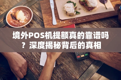 境外POS机提额真的靠谱吗？深度揭秘背后的真相