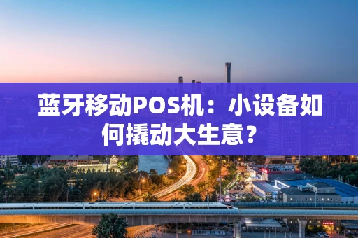 蓝牙移动POS机:小设备如何撬动大生意? 蓝牙移动POS机:小设备如何撬动大生意?