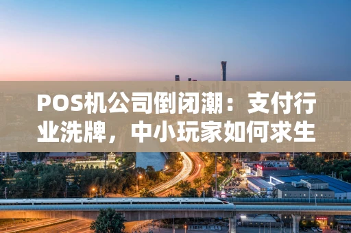 POS机公司倒闭潮:支付行业洗牌,中小玩家如何求生? POS机公司倒闭潮:支付行业洗牌,中小玩家如何求生?