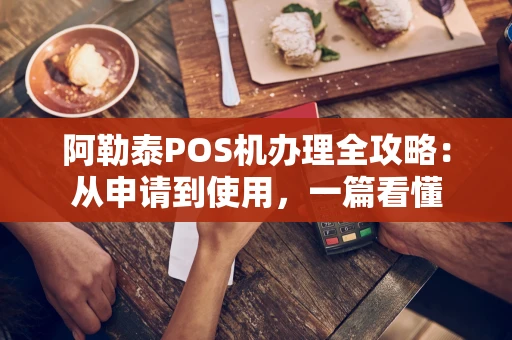阿勒泰POS机办理全攻略:从申请到使用,一篇看懂 阿勒泰POS机办理全攻略:从申请到使用,一篇看懂
