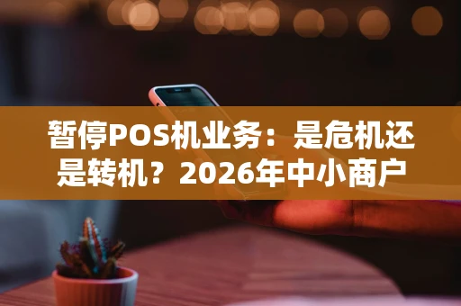 暂停POS机业务:是危机还是转机?2026年中小商户的生存思考 暂停POS机业务:是危机还是转机?2026年中小商户的生存思考