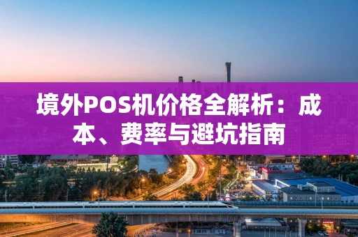 境外POS机价格全解析:成本、费率与避坑指南 境外POS机价格全解析:成本、费率与避坑指南