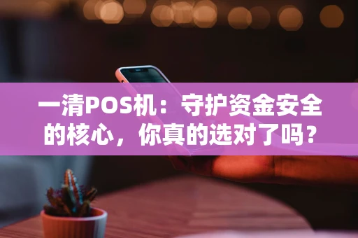 一清POS机:守护资金安全的核心,你真的选对了吗? 一清POS机:守护资金安全的核心,你真的选对了吗?