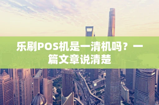 乐刷POS机是一清机吗?一篇文章说清楚 乐刷POS机是一清机吗?一篇文章说清楚