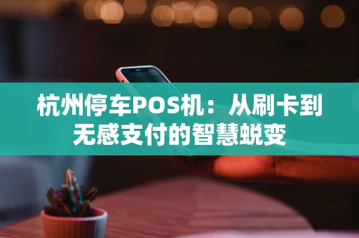 杭州停车POS机：从刷卡到无感支付的智慧蜕变