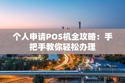 个人申请POS机全攻略:手把手教你轻松办理 个人申请POS机全攻略:手把手教你轻松办理