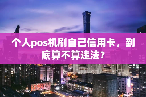 个人pos机刷自己信用卡,到底算不算违法? 个人pos机刷自己信用卡,到底算不算违法?