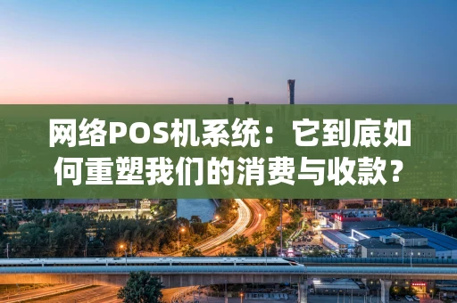 网络POS机系统:它到底如何重塑我们的消费与收款? 网络POS机系统:它到底如何重塑我们的消费与收款?