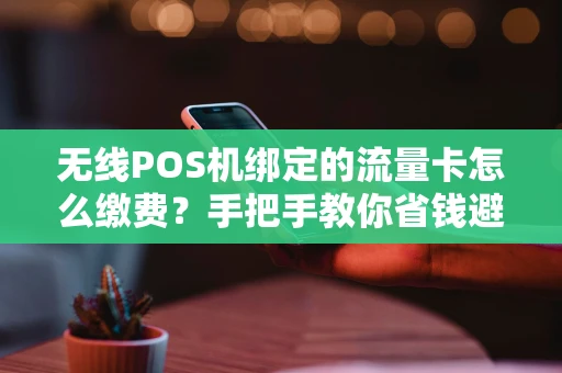 无线POS机绑定的流量卡怎么缴费?手把手教你省钱避坑 无线POS机绑定的流量卡怎么缴费?手把手教你省钱避坑