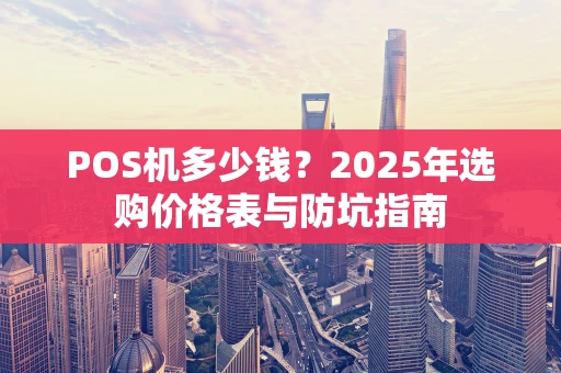 POS机多少钱?2025年选购价格表与防坑指南 POS机多少钱?2025年选购价格表与防坑指南