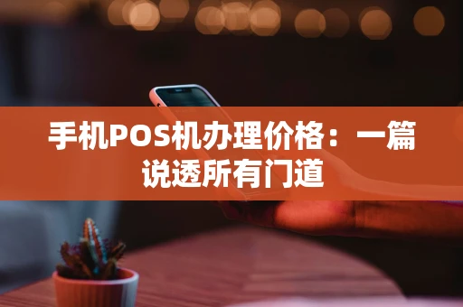 手机POS机办理价格:一篇说透所有门道 手机POS机办理价格:一篇说透所有门道