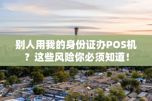 别人用我的身份证办POS机?这些风险你必须知道! 别人用我的身份证办POS机?这些风险你必须知道!