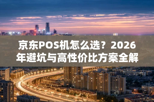 京东POS机怎么选?2026年避坑与高性价比方案全解析 京东POS机怎么选?2026年避坑与高性价比方案全解析