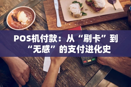 POS机付款:从“刷卡”到“无感”的支付进化史 POS机付款:从“刷卡”到“无感”的支付进化史